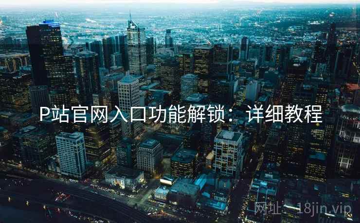 P站官网入口功能解锁：详细教程