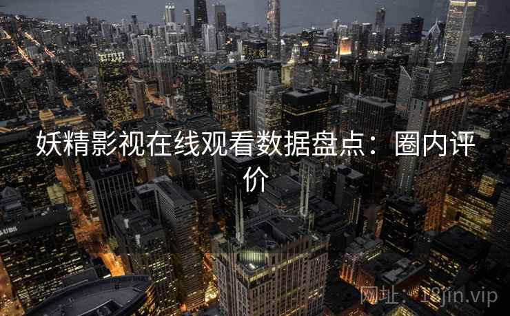 妖精影视在线观看数据盘点：圈内评价