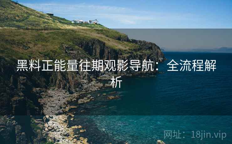 黑料正能量往期观影导航：全流程解析