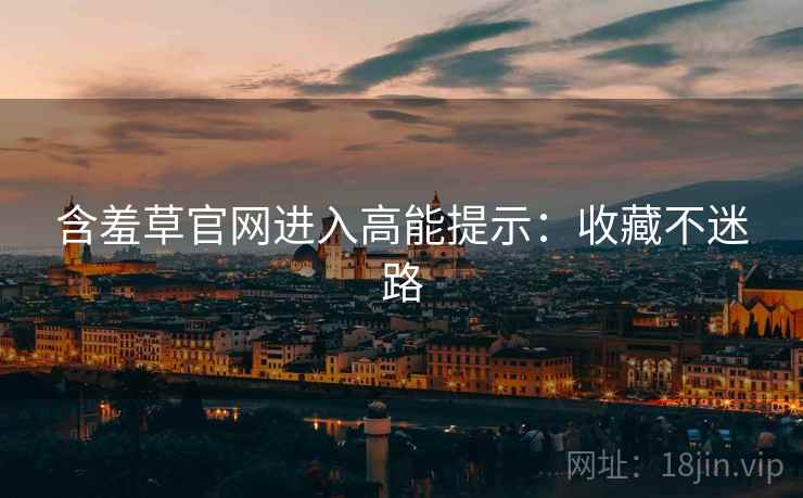 含羞草官网进入高能提示：收藏不迷路