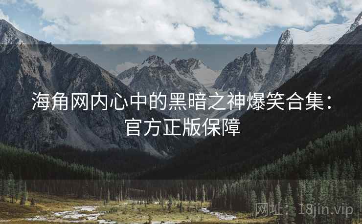 海角网内心中的黑暗之神爆笑合集：官方正版保障