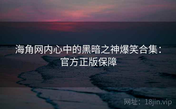 海角网内心中的黑暗之神爆笑合集：官方正版保障