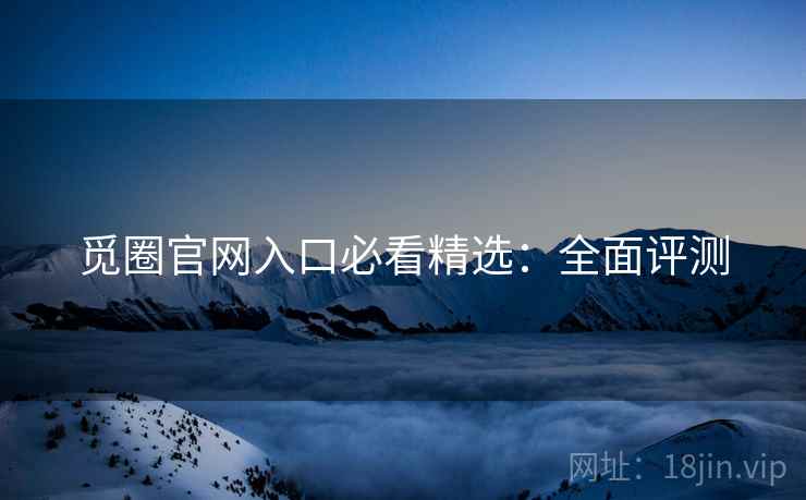 觅圈官网入口必看精选：全面评测