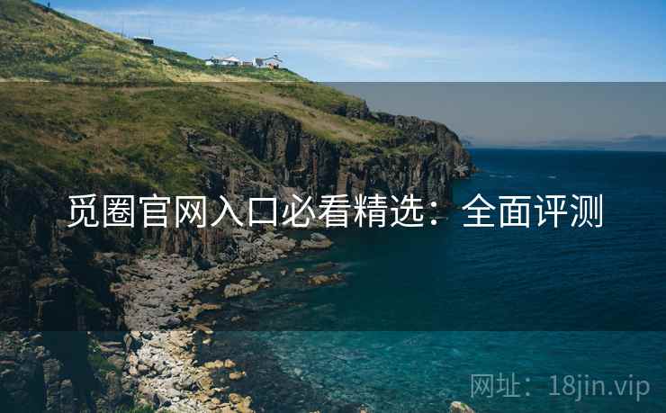觅圈官网入口必看精选：全面评测