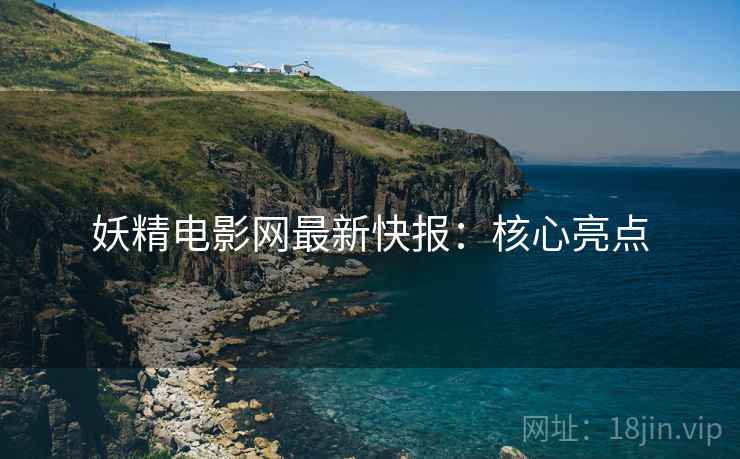 妖精电影网最新快报：核心亮点