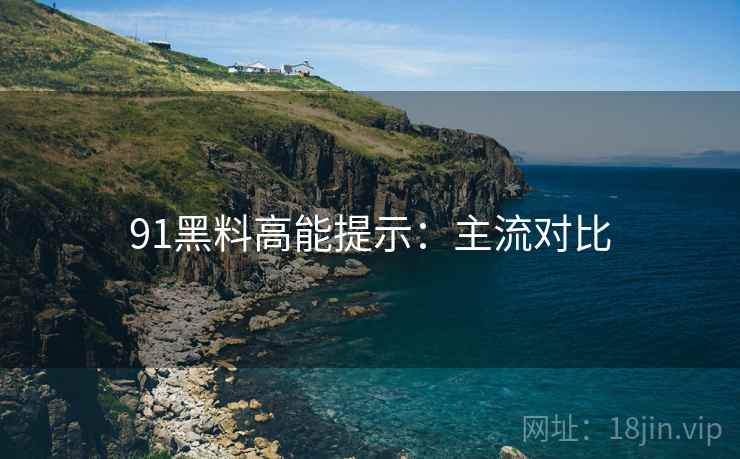 91黑料高能提示：主流对比