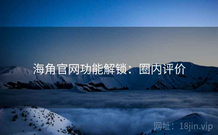 海角官网功能解锁：圈内评价