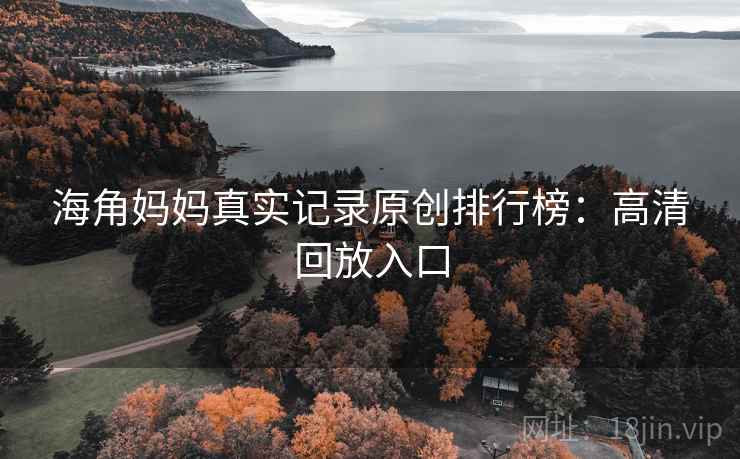 海角妈妈真实记录原创排行榜：高清回放入口