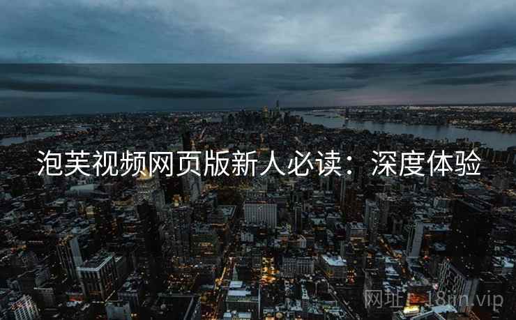泡芙视频网页版新人必读：深度体验