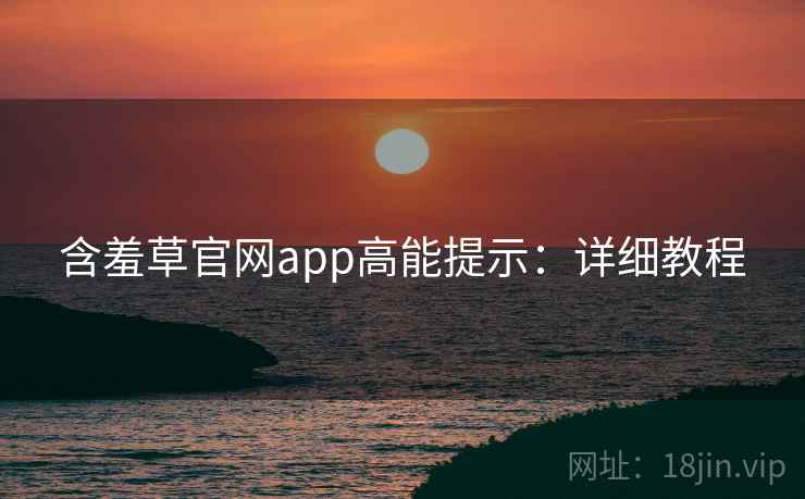 含羞草官网app高能提示：详细教程