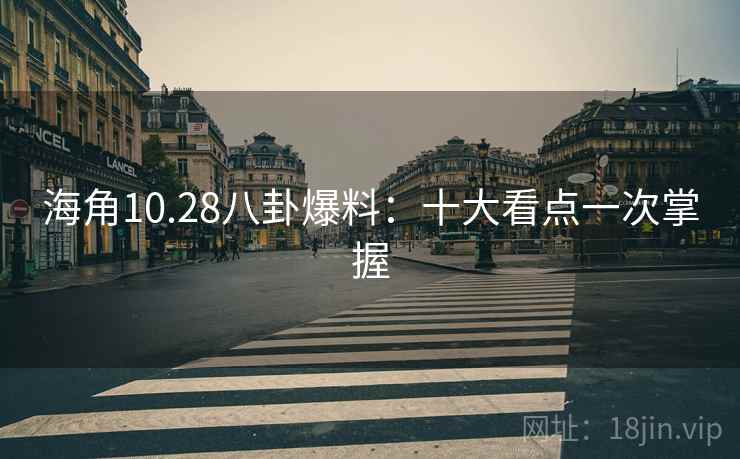 海角10.28八卦爆料：十大看点一次掌握