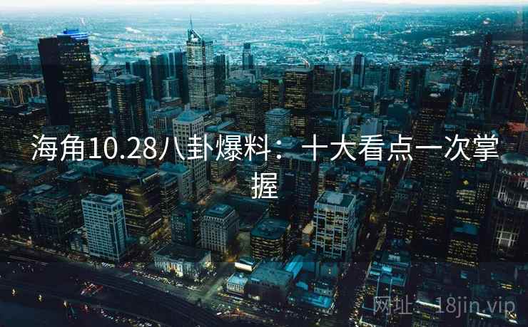 海角10.28八卦爆料：十大看点一次掌握