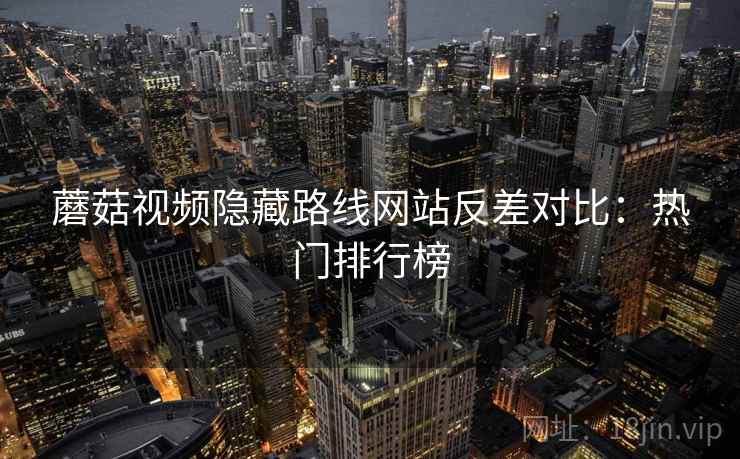 蘑菇视频隐藏路线网站反差对比：热门排行榜
