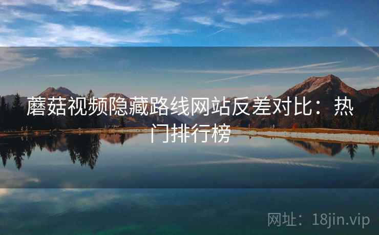 蘑菇视频隐藏路线网站反差对比：热门排行榜