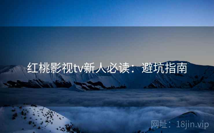 红桃影视tv新人必读：避坑指南