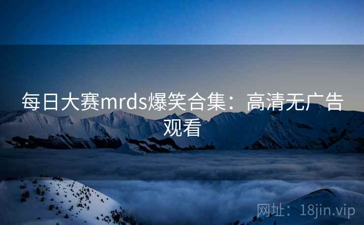 每日大赛mrds爆笑合集：高清无广告观看