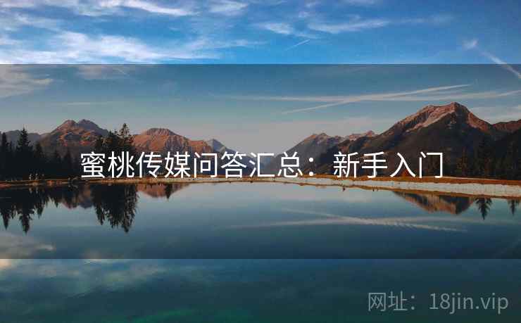 蜜桃传媒问答汇总：新手入门