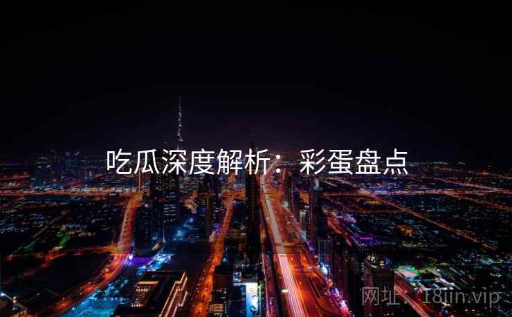 吃瓜深度解析：彩蛋盘点