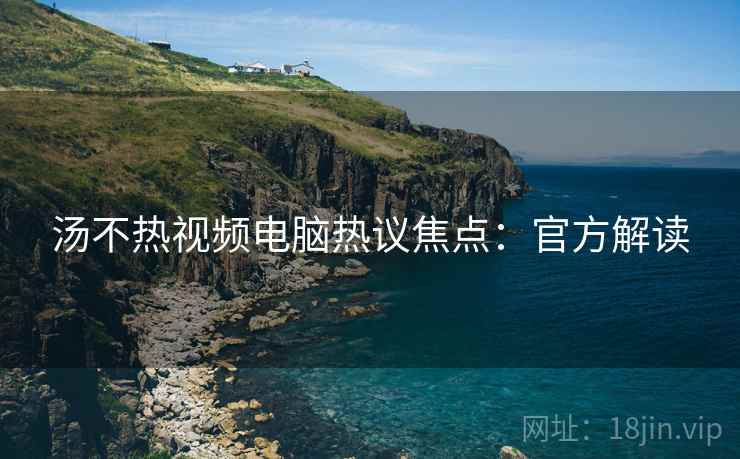 汤不热视频电脑热议焦点：官方解读