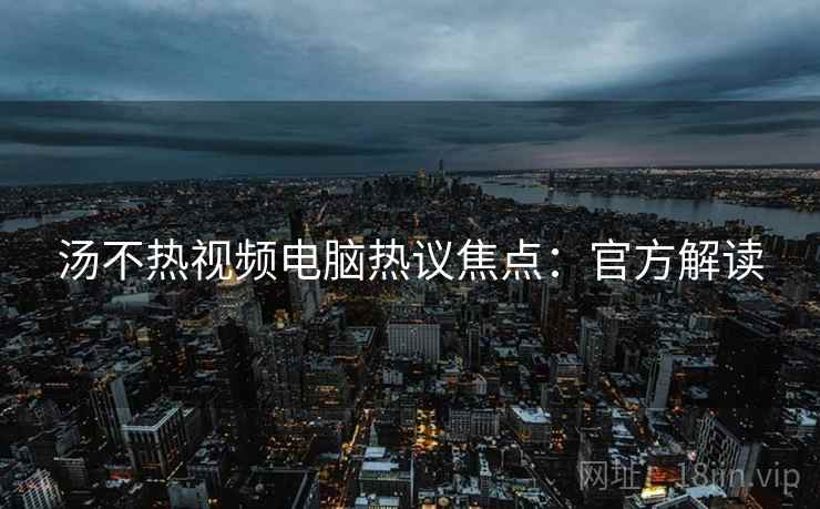 汤不热视频电脑热议焦点：官方解读