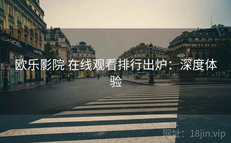 欧乐影院 在线观看排行出炉：深度体验