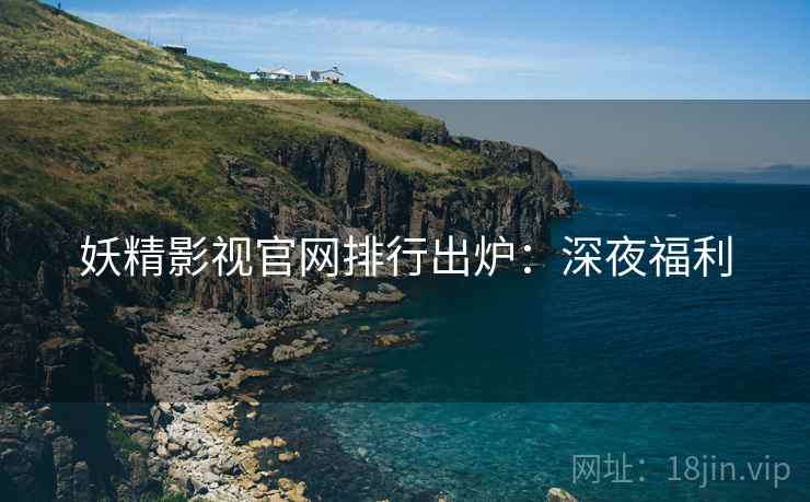 妖精影视官网排行出炉：深夜福利