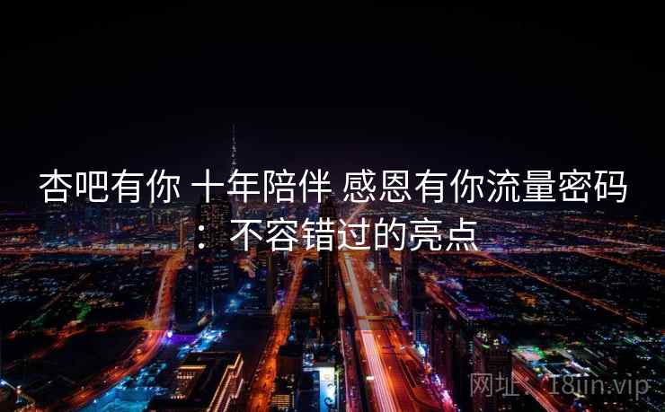 杏吧有你 十年陪伴 感恩有你流量密码：不容错过的亮点