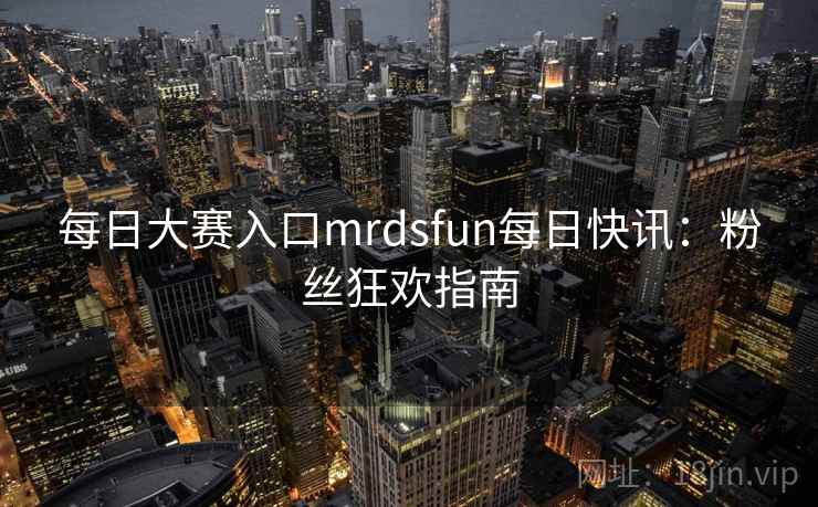 每日大赛入口mrdsfun每日快讯：粉丝狂欢指南