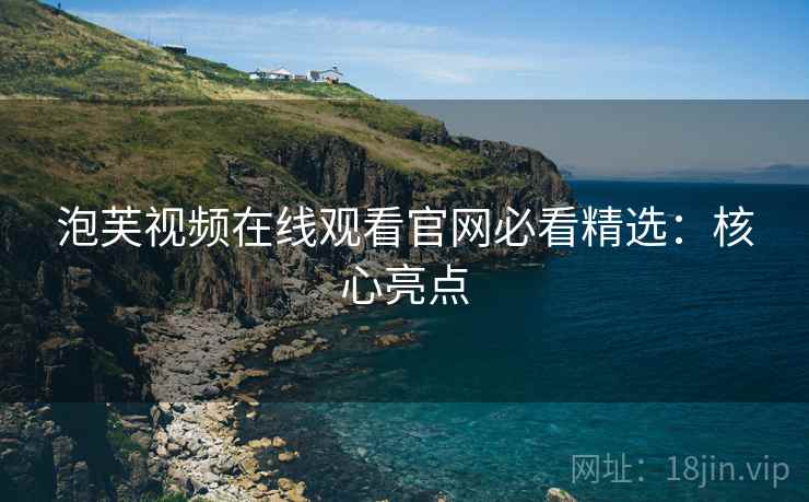 泡芙视频在线观看官网必看精选：核心亮点