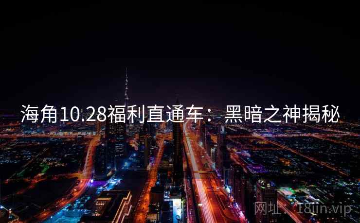 海角10.28福利直通车：黑暗之神揭秘