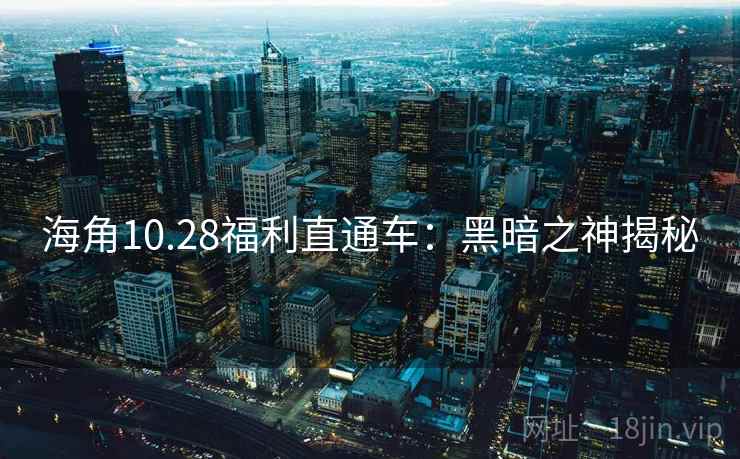 海角10.28福利直通车：黑暗之神揭秘