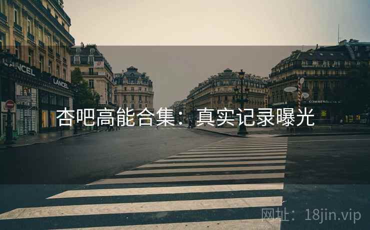 杏吧高能合集：真实记录曝光
