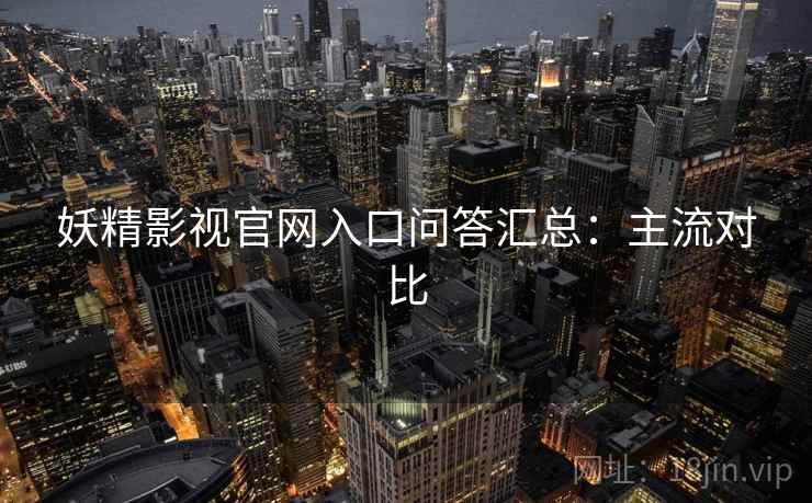 妖精影视官网入口问答汇总：主流对比