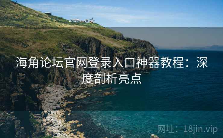 海角论坛官网登录入口神器教程：深度剖析亮点