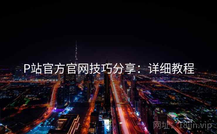 P站官方官网技巧分享：详细教程