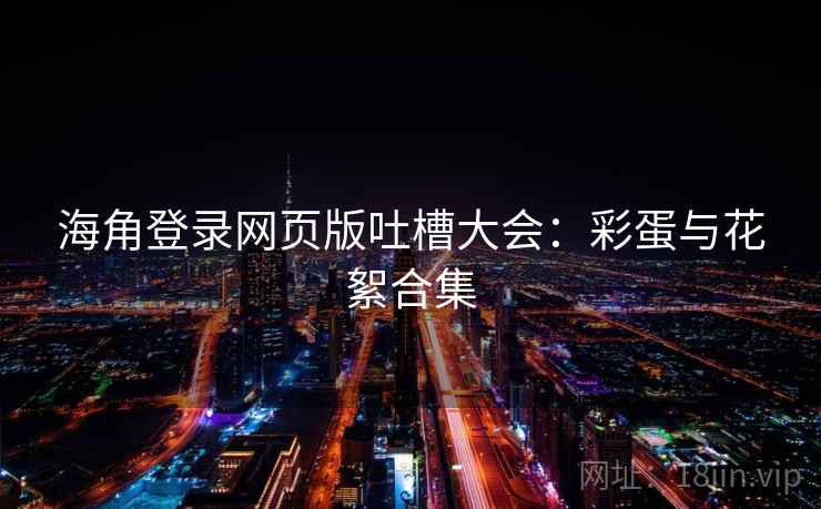 海角登录网页版吐槽大会：彩蛋与花絮合集