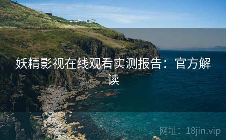 妖精影视在线观看实测报告：官方解读