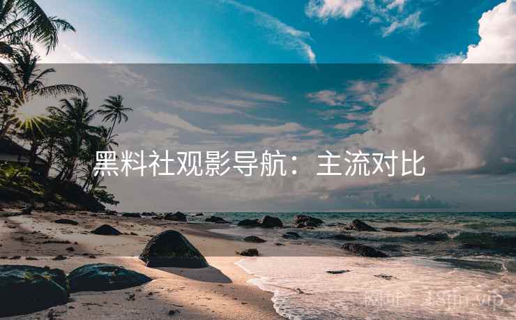 黑料社观影导航：主流对比