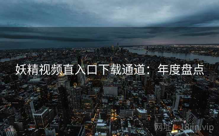 妖精视频直入口下载通道：年度盘点