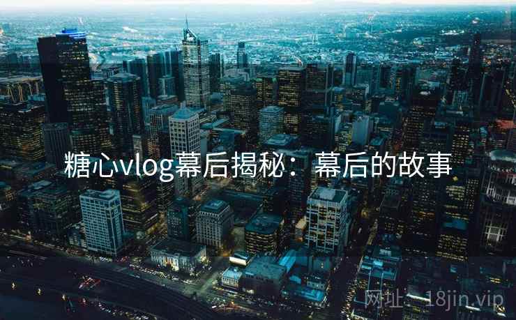 糖心vlog幕后揭秘：幕后的故事