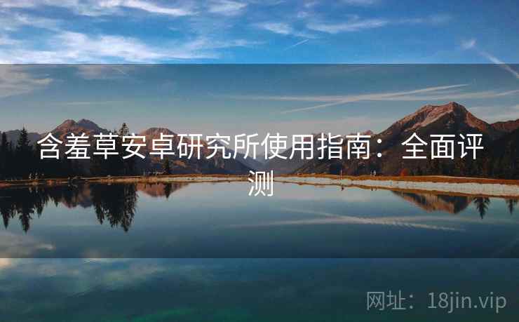 含羞草安卓研究所使用指南：全面评测