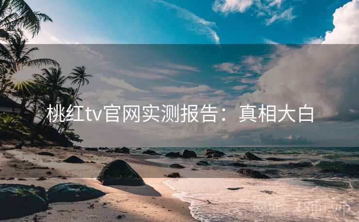 桃红tv官网实测报告：真相大白