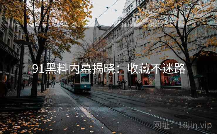 91黑料内幕揭晓：收藏不迷路