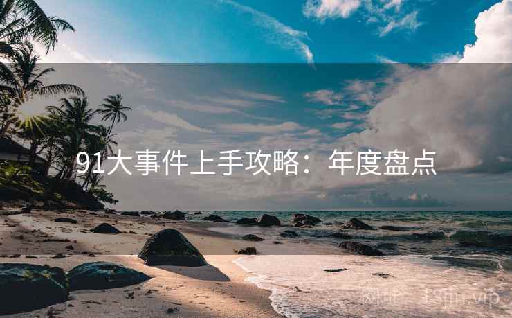 91大事件上手攻略：年度盘点