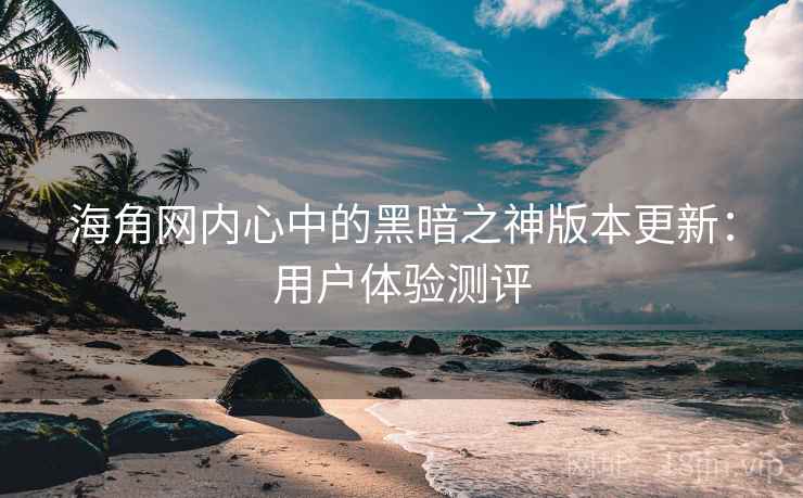 海角网内心中的黑暗之神版本更新：用户体验测评