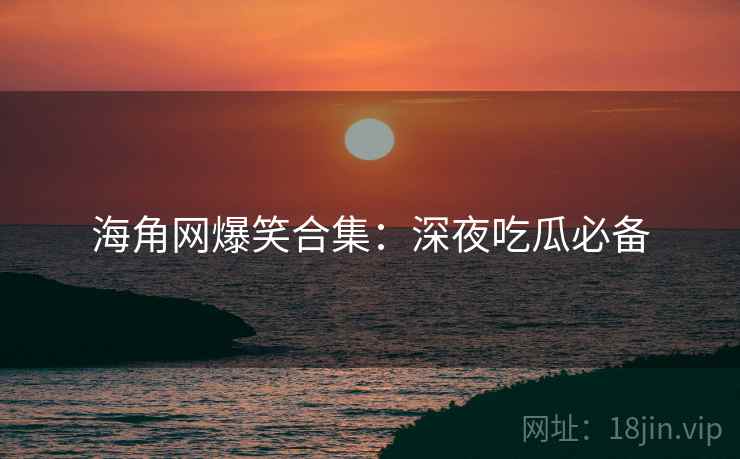 海角网爆笑合集：深夜吃瓜必备